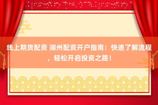 线上期货配资 湖州配资开户指南:快速了解流程,轻松开启投资之路!