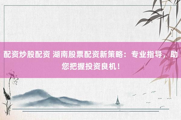 配资炒股配资 湖南股票配资新策略:专业指导,助您把握投资良机!
