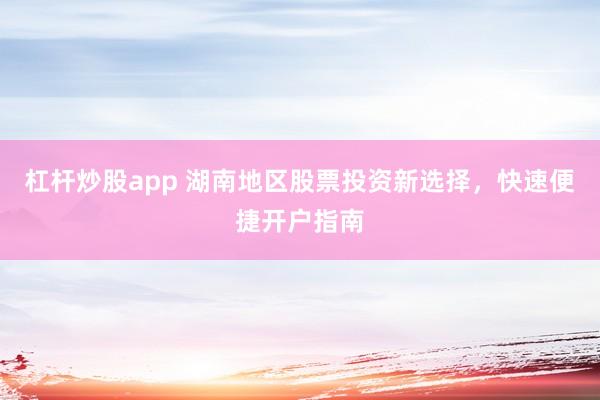 杠杆炒股app 湖南地区股票投资新选择,快速便捷开户指南