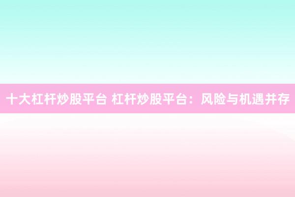 十大杠杆炒股平台 杠杆炒股平台:风险与机遇并存