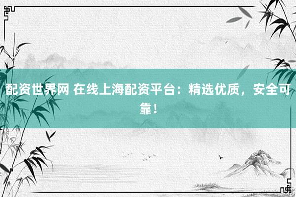 配资世界网 在线上海配资平台：精选优质，安全可靠！