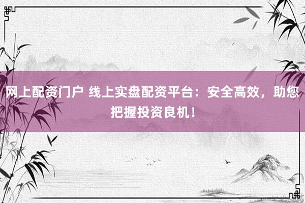 网上配资门户 线上实盘配资平台：安全高效，助您把握投资良机！