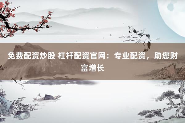 免费配资炒股 杠杆配资官网：专业配资，助您财富增长
