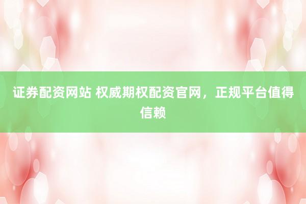 证券配资网站 权威期权配资官网，正规平台值得信赖
