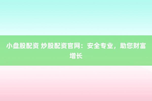小盘股配资 炒股配资官网：安全专业，助您财富增长