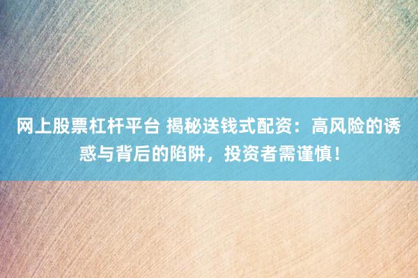 网上股票杠杆平台 揭秘送钱式配资：高风险的诱惑与背后的陷阱，投资者需谨慎！