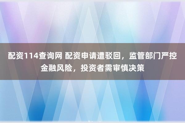 配资114查询网 配资申请遭驳回，监管部门严控金融风险，投资者需审慎决策