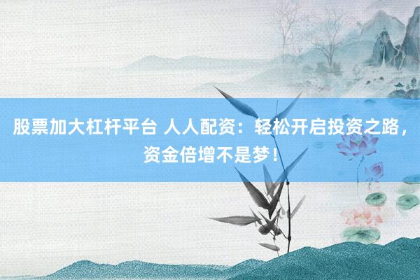 股票加大杠杆平台 人人配资：轻松开启投资之路，资金倍增不是梦！