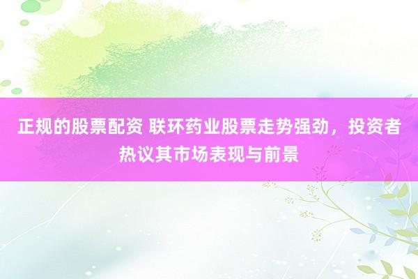 正规的股票配资 联环药业股票走势强劲，投资者热议其市场表现与前景