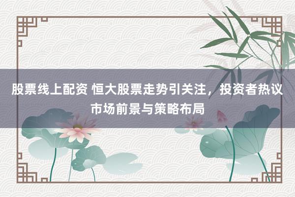 股票线上配资 恒大股票走势引关注，投资者热议市场前景与策略布局