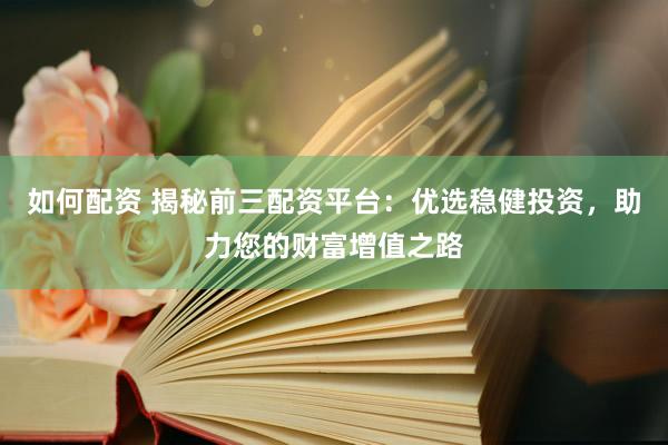 如何配资 揭秘前三配资平台：优选稳健投资，助力您的财富增值之路