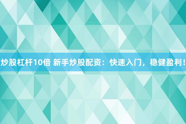 炒股杠杆10倍 新手炒股配资：快速入门，稳健盈利！