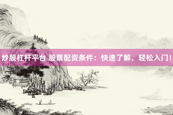 炒股杠杆平台 股票配资条件：快速了解，轻松入门！