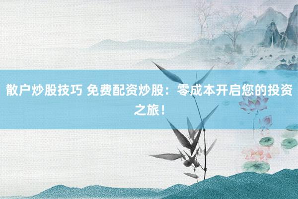 散户炒股技巧 免费配资炒股：零成本开启您的投资之旅！