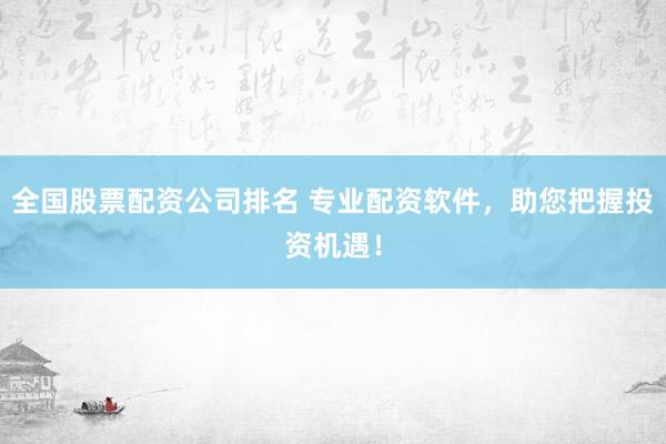 全国股票配资公司排名 专业配资软件，助您把握投资机遇！