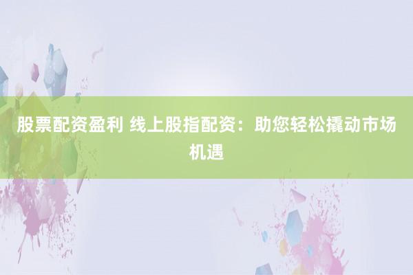 股票配资盈利 线上股指配资:助您轻松撬动市场机遇