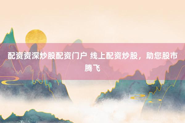 配资资深炒股配资门户 线上配资炒股,助您股市腾飞