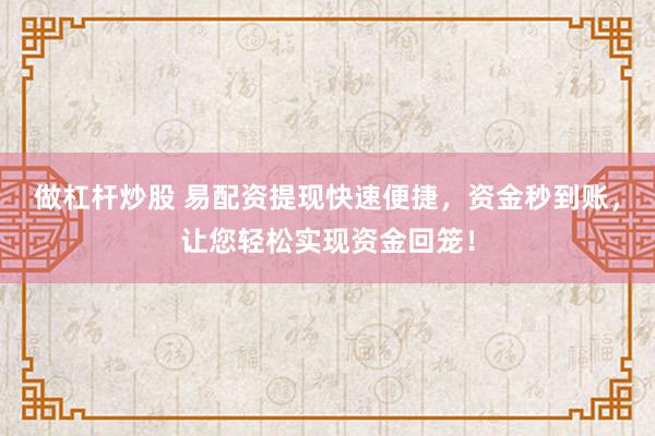 做杠杆炒股 易配资提现快速便捷,资金秒到账,让您轻松实现资金回笼!