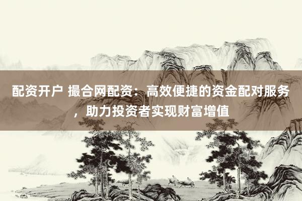 配资开户 撮合网配资:高效便捷的资金配对服务,助力投资者实现财富增值