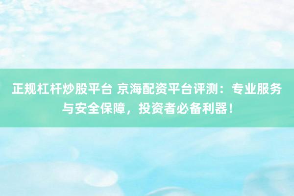 正规杠杆炒股平台 京海配资平台评测:专业服务与安全保障,投资者必备利器!