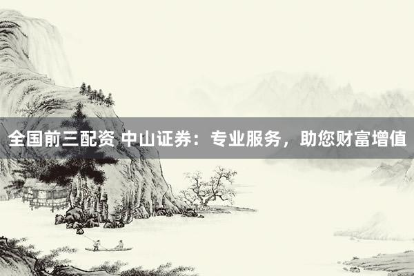 全国前三配资 中山证券:专业服务,助您财富增值