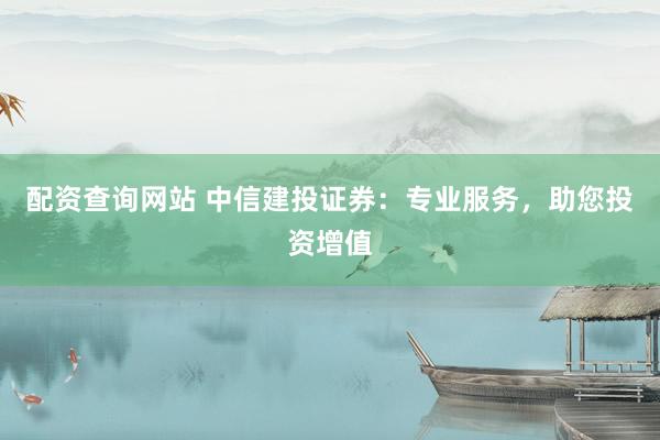 配资查询网站 中信建投证券:专业服务,助您投资增值