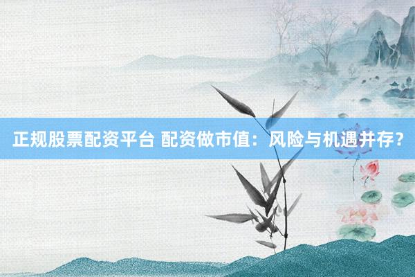 正规股票配资平台 配资做市值：风险与机遇并存？
