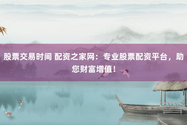股票交易时间 配资之家网：专业股票配资平台，助您财富增值！