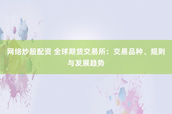 网络炒股配资 全球期货交易所:交易品种、规则与发展趋势