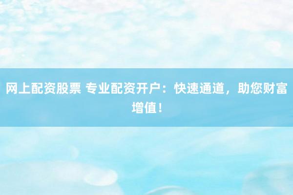 网上配资股票 专业配资开户：快速通道，助您财富增值！