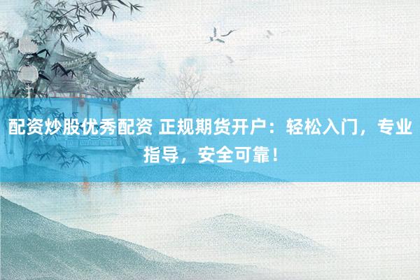 配资炒股优秀配资 正规期货开户:轻松入门,专业指导,安全可靠!