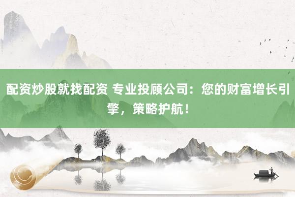 配资炒股就找配资 专业投顾公司：您的财富增长引擎，策略护航！