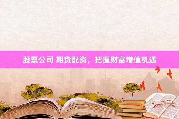 股票公司 期货配资，把握财富增值机遇