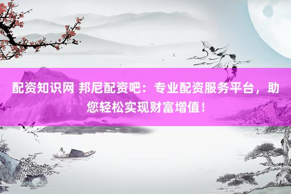 配资知识网 邦尼配资吧：专业配资服务平台，助您轻松实现财富增值！