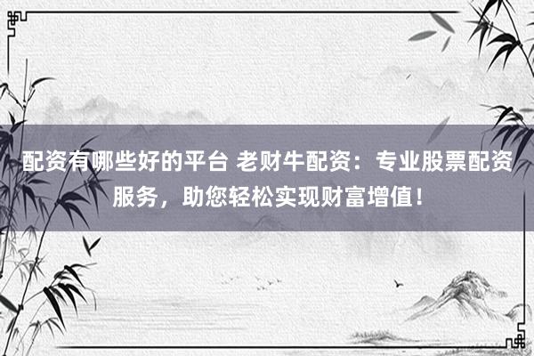配资有哪些好的平台 老财牛配资：专业股票配资服务，助您轻松实现财富增值！