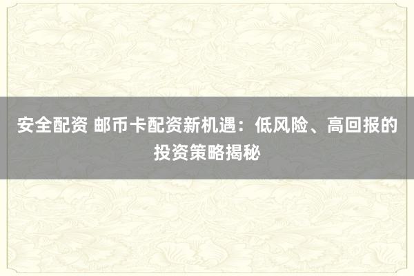 安全配资 邮币卡配资新机遇：低风险、高回报的投资策略揭秘