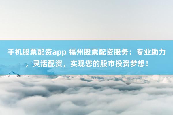 手机股票配资app 福州股票配资服务：专业助力，灵活配资，实现您的股市投资梦想！
