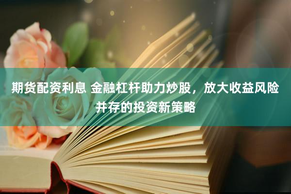 期货配资利息 金融杠杆助力炒股，放大收益风险并存的投资新策略