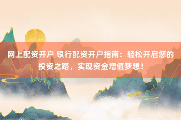 网上配资开户 银行配资开户指南：轻松开启您的投资之路，实现资金增值梦想！