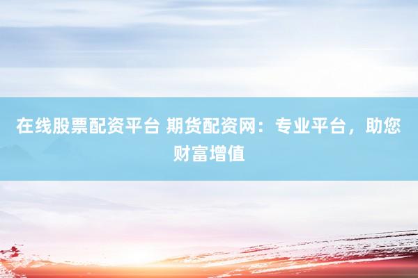在线股票配资平台 期货配资网：专业平台，助您财富增值