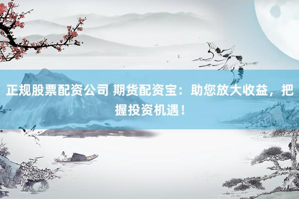正规股票配资公司 期货配资宝：助您放大收益，把握投资机遇！