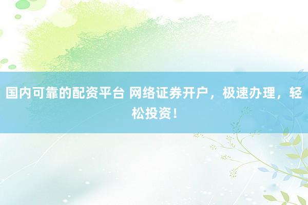 国内可靠的配资平台 网络证券开户，极速办理，轻松投资！