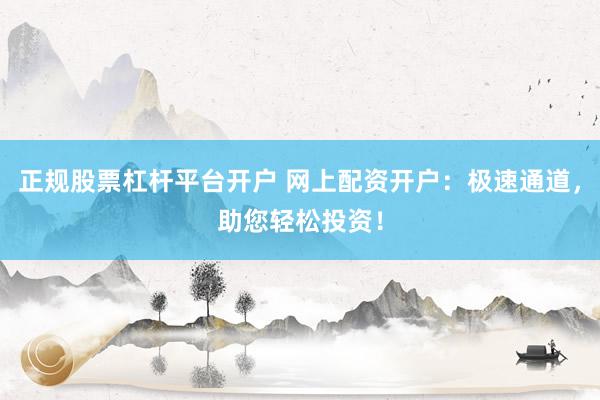 正规股票杠杆平台开户 网上配资开户：极速通道，助您轻松投资！