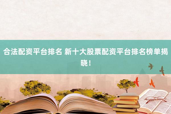 合法配资平台排名 新十大股票配资平台排名榜单揭晓！