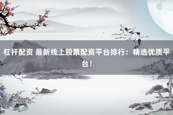 杠杆配资 最新线上股票配资平台排行：精选优质平台！