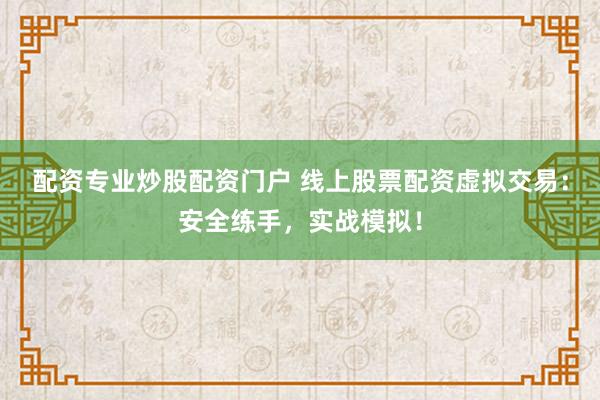 配资专业炒股配资门户 线上股票配资虚拟交易：安全练手，实战模拟！