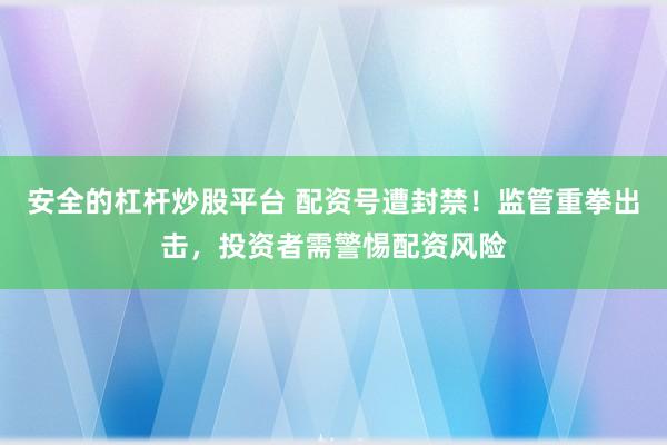 安全的杠杆炒股平台 配资号遭封禁！监管重拳出击，投资者需警惕配资风险