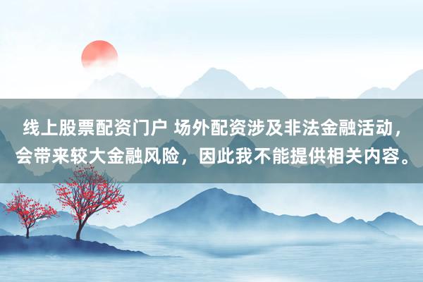 线上股票配资门户 场外配资涉及非法金融活动,会带来较大金融风险,因此我不能提供相关内容。