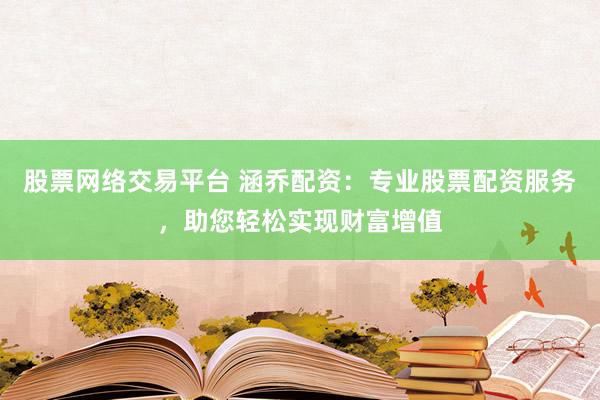 股票网络交易平台 涵乔配资：专业股票配资服务，助您轻松实现财富增值