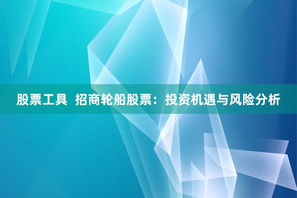 股票工具  招商轮船股票：投资机遇与风险分析
